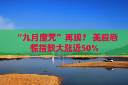 “九月魔咒”再现？ 美股恐慌指数大涨近50%