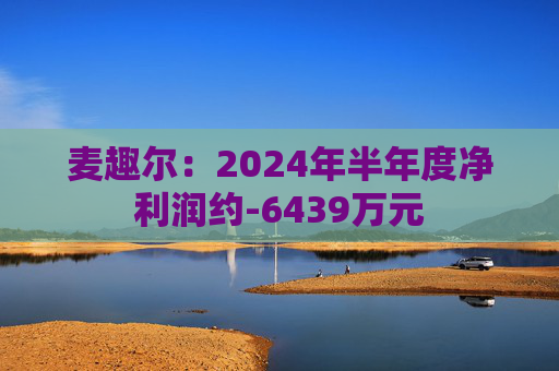 麦趣尔：2024年半年度净利润约-6439万元