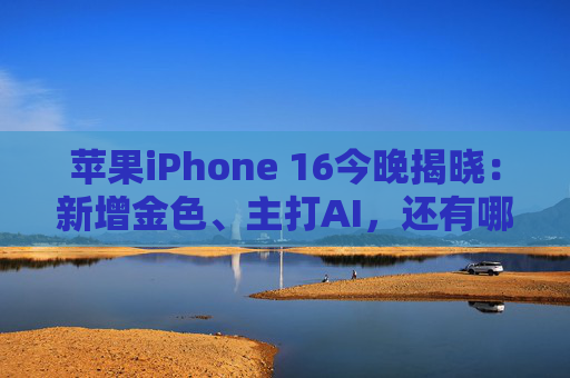 苹果iPhone 16今晚揭晓：新增金色、主打AI，还有哪些看点？