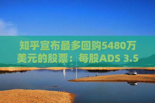 知乎宣布最多回购5480万美元的股票：每股ADS 3.5美元