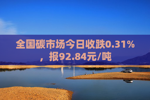 全国碳市场今日收跌0.31%，报92.84元/吨