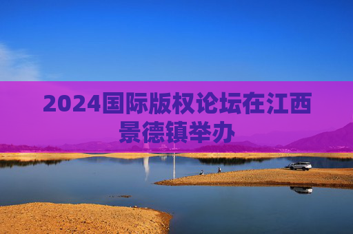 2024国际版权论坛在江西景德镇举办