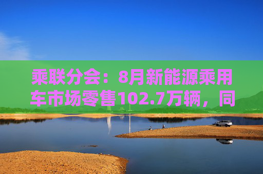 乘联分会：8月新能源乘用车市场零售102.7万辆，同比增长43.2%