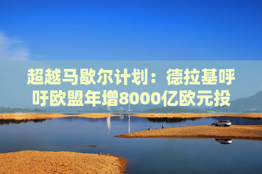 超越马歇尔计划：德拉基呼吁欧盟年增8000亿欧元投资