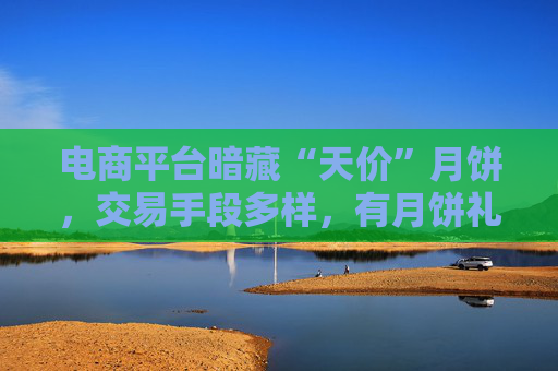 电商平台暗藏“天价”月饼，交易手段多样，有月饼礼盒实际售价近2000元