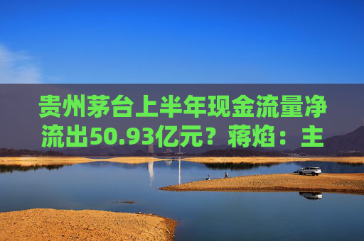 贵州茅台上半年现金流量净流出50.93亿元？蒋焰：主要是支付现金分红，目前，公司现金充沛，流动性良好