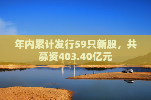 年内累计发行59只新股，共募资403.40亿元