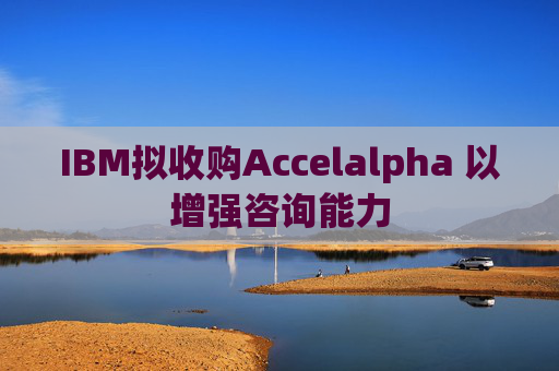 IBM拟收购Accelalpha 以增强咨询能力