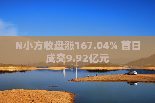 N小方收盘涨167.04% 首日成交9.92亿元