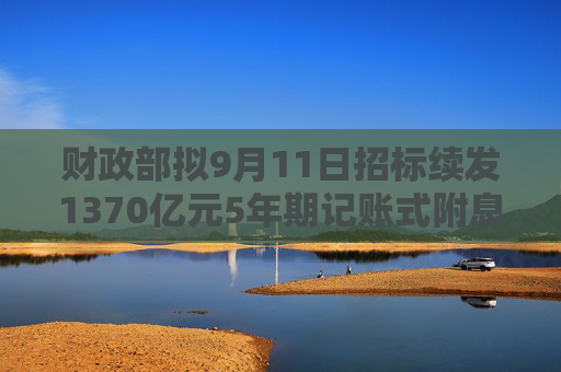 财政部拟9月11日招标续发1370亿元5年期记账式附息国债