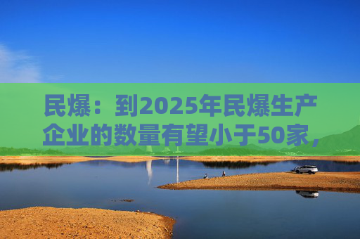 民爆：到2025年民爆生产企业的数量有望小于50家，排名前10家民爆企业行业生产总值占比将高于60%