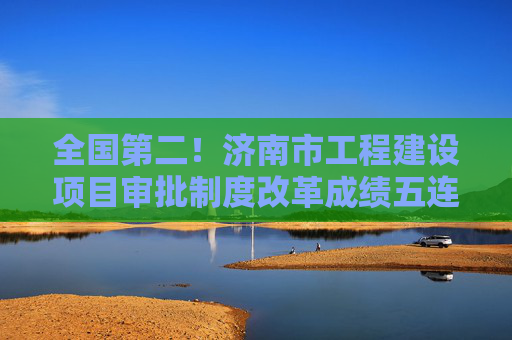 全国第二！济南市工程建设项目审批制度改革成绩五连升