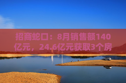 招商蛇口：8月销售额140亿元，24.6亿元获取3个房地产项目