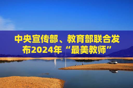 中央宣传部、教育部联合发布2024年“最美教师”