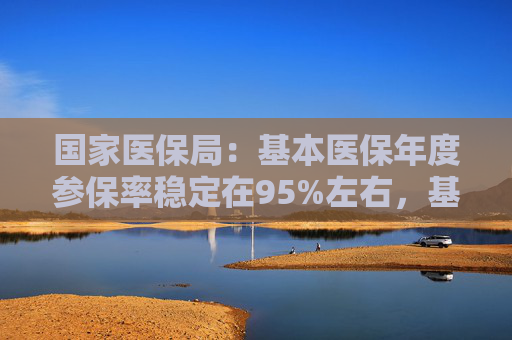 国家医保局：基本医保年度参保率稳定在95%左右，基金收支规模稳固