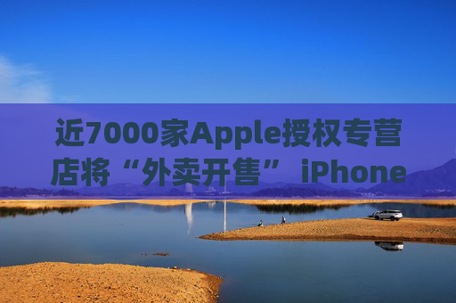 近7000家Apple授权专营店将“外卖开售” iPhone 16新品