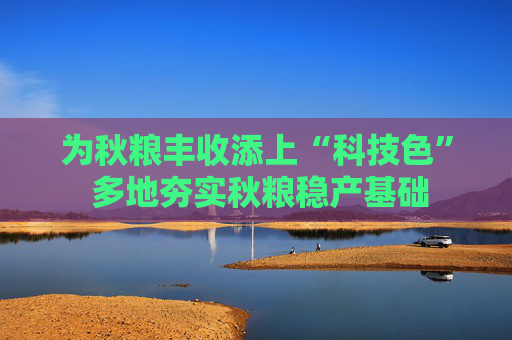 为秋粮丰收添上“科技色” 多地夯实秋粮稳产基础