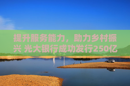 提升服务能力，助力乡村振兴 光大银行成功发行250亿元金融债及50亿元三农债