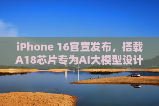 iPhone 16官宣发布，搭载A18芯片专为AI大模型设计