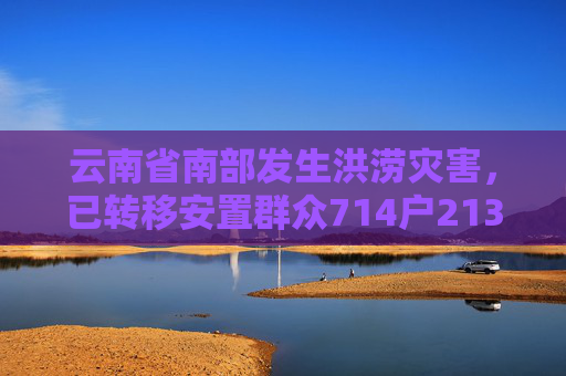 云南省南部发生洪涝灾害，已转移安置群众714户2130人