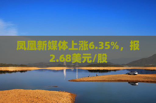 凤凰新媒体上涨6.35%，报2.68美元/股