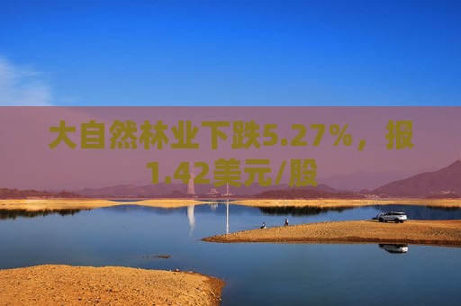 大自然林业下跌5.27%，报1.42美元/股