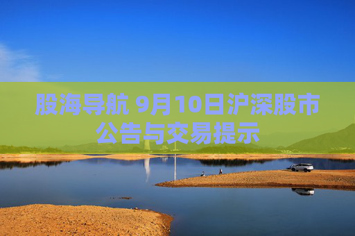 股海导航 9月10日沪深股市公告与交易提示