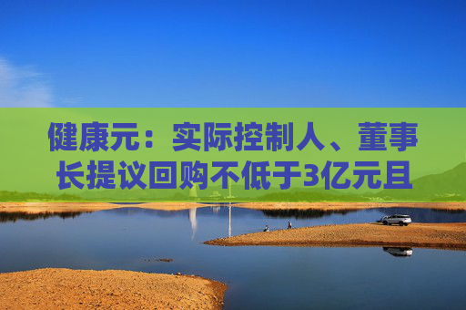 健康元：实际控制人、董事长提议回购不低于3亿元且不超过5亿元公司股份