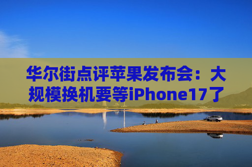 华尔街点评苹果发布会：大规模换机要等iPhone17了，早期供应链反馈将决定本轮销售“生死”