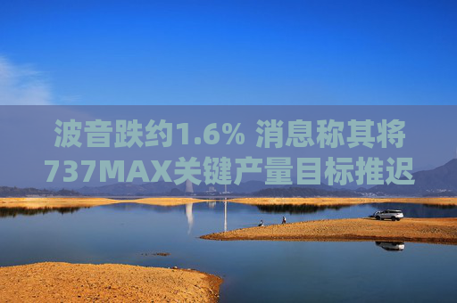 波音跌约1.6% 消息称其将737MAX关键产量目标推迟六个月