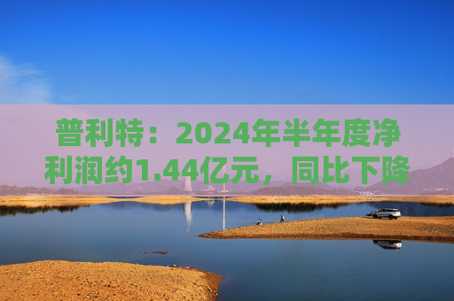 普利特：2024年半年度净利润约1.44亿元，同比下降28.47%