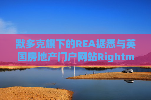 默多克旗下的REA据悉与英国房地产门户网站Rightmove启动收购谈判