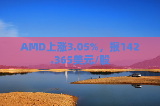 AMD上涨3.05%，报142.365美元/股