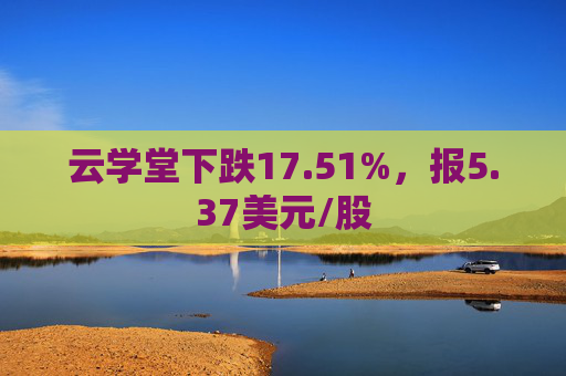 云学堂下跌17.51%，报5.37美元/股