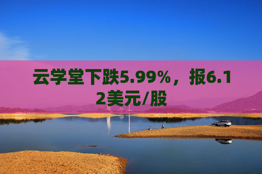 云学堂下跌5.99%，报6.12美元/股