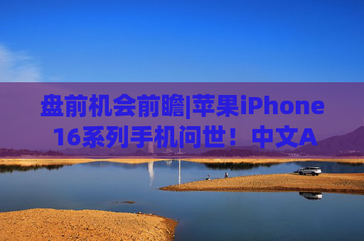 盘前机会前瞻|苹果iPhone 16系列手机问世！中文AI明年推出，这几家苹果产业链标的值得关注（附概念股）