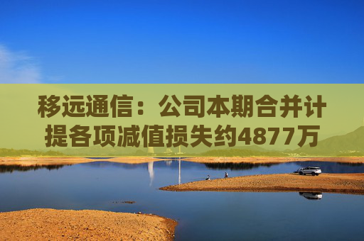 移远通信：公司本期合并计提各项减值损失约4877万元