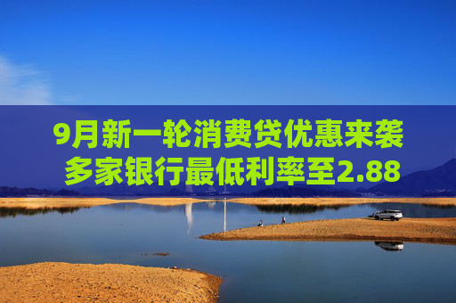 9月新一轮消费贷优惠来袭 多家银行最低利率至2.88% 有银行教师节专属可降15BP