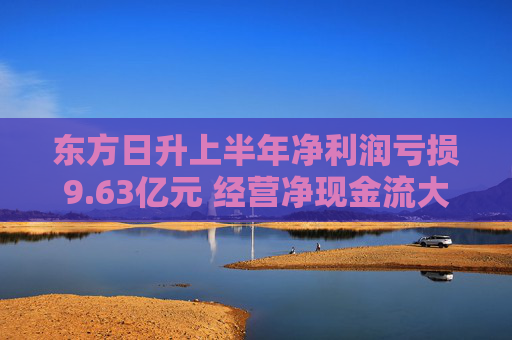 东方日升上半年净利润亏损9.63亿元 经营净现金流大幅转负