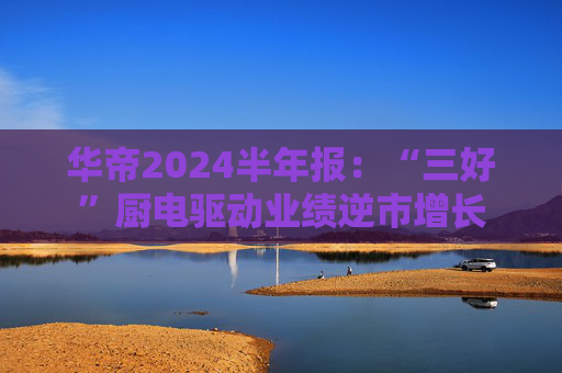 华帝2024半年报：“三好”厨电驱动业绩逆市增长