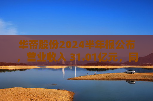 华帝股份2024半年报公布，营业收入 31.01亿元，同比增长 7.68%