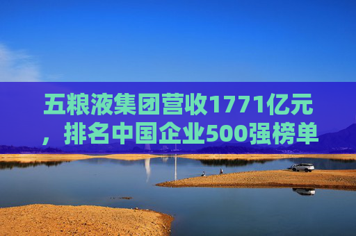 五粮液集团营收1771亿元，排名中国企业500强榜单第150位