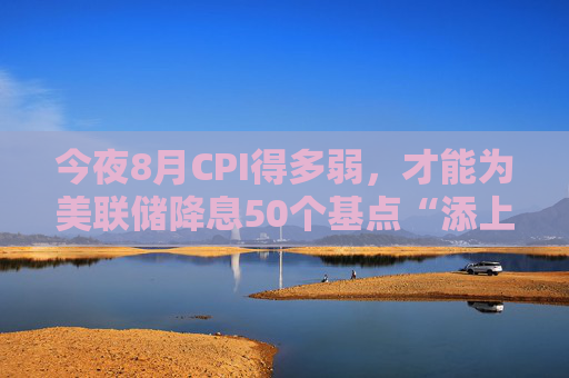 今夜8月CPI得多弱，才能为美联储降息50个基点“添上一把火”？