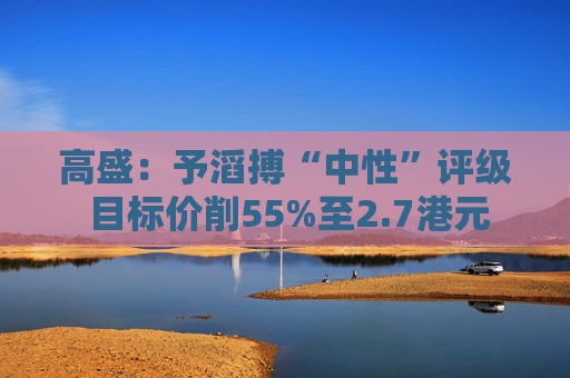 高盛：予滔搏“中性”评级 目标价削55%至2.7港元