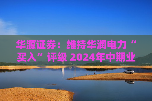 华源证券：维持华润电力“买入”评级 2024年中期业绩再超预期