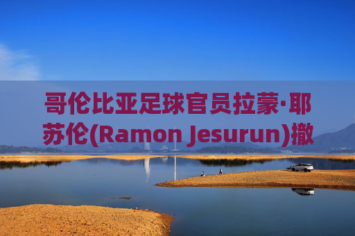 哥伦比亚足球官员拉蒙·耶苏伦(Ramon Jesurun)撤销了在美洲杯上被捕的指控