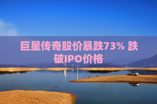 巨星传奇股价暴跌73% 跌破IPO价格