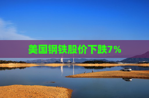 美国钢铁股价下跌7%