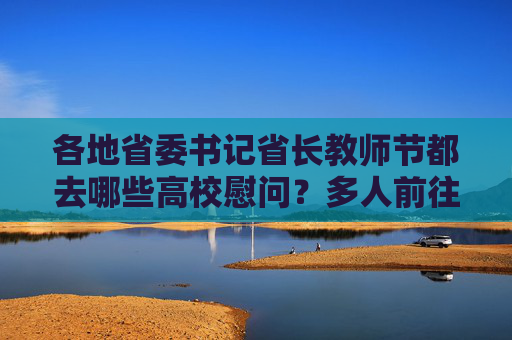 各地省委书记省长教师节都去哪些高校慰问？多人前往师范类院校