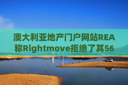 澳大利亚地产门户网站REA称Rightmove拒绝了其56亿英镑的收购要约